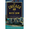 The Chicago Air + Water Show: A History of Wings Above the Waves - Hardcover