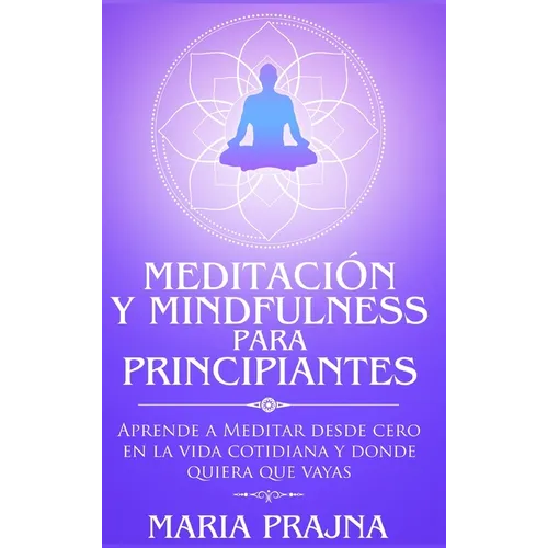 Meditación y Mindfulness para Principiantes: Aprende a Meditar desde cero en la vida cotidiana y donde quiera que vayas - Hardcover