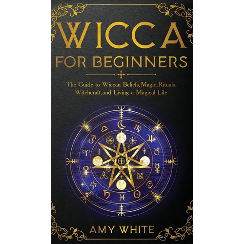 Wicca For Beginners: The Guide to Wiccan Beliefs, Magic, Rituals, Witchcraft, and Living a Magical Life - Hardcover