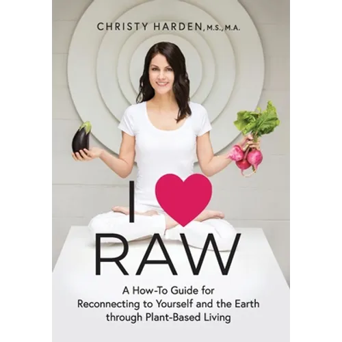 I ♥ Raw: A How-To Guide for Reconnecting to Yourself and the Earth through Plant-Based Living - Hardcover