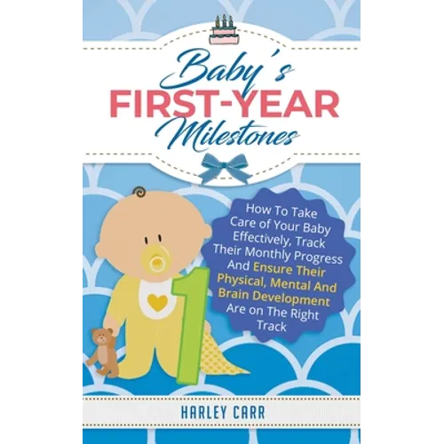 Baby's First-Year Milestones: How to Take Care of Your Baby Effectively, Track Their Monthly Progress and Ensure Their Physical, Mental and Brain Deve - Paperback