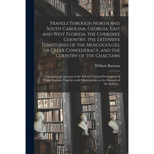 Travels Through North and South Carolina, Georgia, East and West Florida, the Cherokee Country, the Extensive Territories of the Muscogulges, or Creek - Paperback