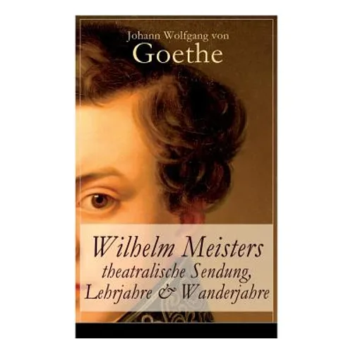 Wilhelm Meisters theatralische Sendung, Lehrjahre & Wanderjahre: 3 Bildungsromane in einem Band - Paperback