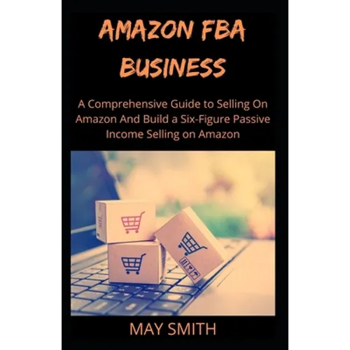 Amazon Fba Business: A Comprehensive Guide To Selling On Amazon And Build A Six-Figure Passive Income Selling On Amazon - Paperback