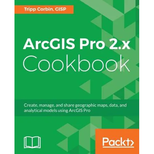 ArcGIS Pro 2.x Cookbook: Create, manage, and share geographic maps, data, and analytical models using ArcGIS Pro - Paperback