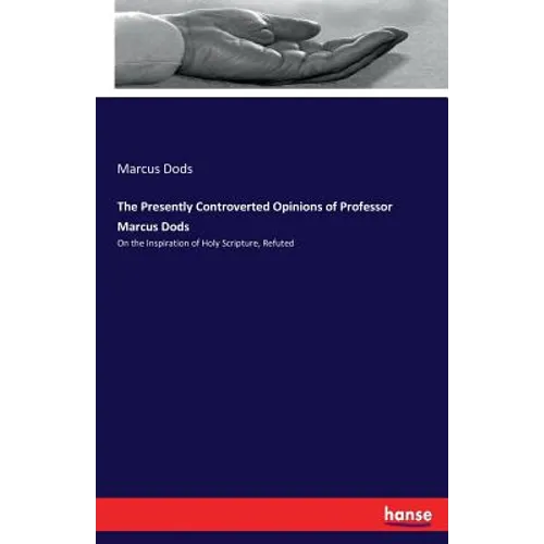 The Presently Controverted Opinions of Professor Marcus Dods: On the Inspiration of Holy Scripture, Refuted - Paperback