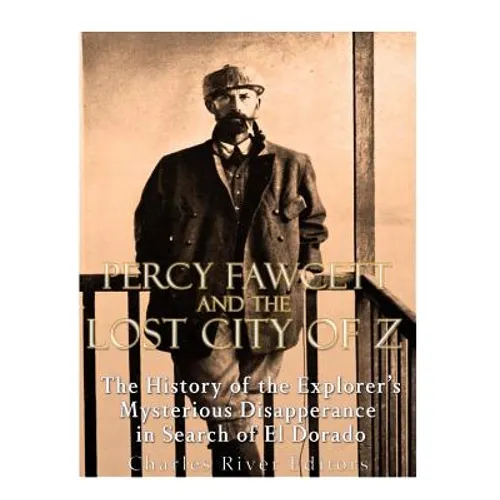 Percy Fawcett and the Lost City of Z: The History of the Explorer's Mysterious Disappearance in Search of El Dorado - Paperback