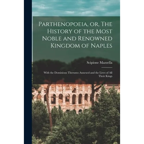 Parthenopoeia, or, The History of the Most Noble and Renowned Kingdom of Naples: With the Dominions Therunto Annexed and the Lives of All Their Kings - Paperback