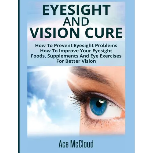 Eyesight And Vision Cure: How To Prevent Eyesight Problems: How To Improve Your Eyesight: Foods, Supplements And Eye Exercises For Better Vision - Hardcover