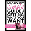 The Gloriously Simple Guide to Getting What You Want - Paperback