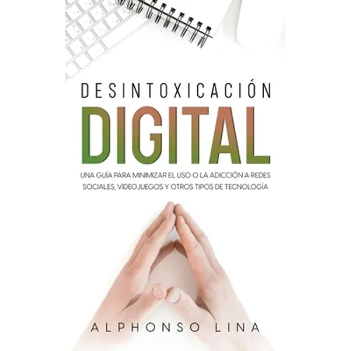 Desintoxicación Digital: Una Guía para Minimizar el Uso o la Adicción a Redes Sociales, Videojuegos y Otros Tipos de Tecnología - Paperback