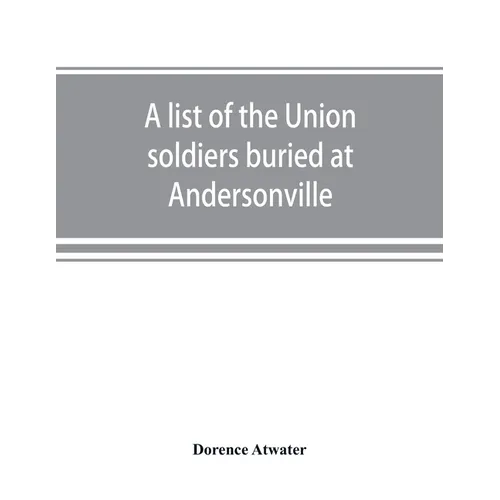 A list of the Union soldiers buried at Andersonville: copied from the official record in the surgeon's office at Andersonville - Paperback