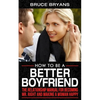 How To Be A Better Boyfriend: The Relationship Manual for Becoming Mr. Right and Making a Woman Happy - Paperback