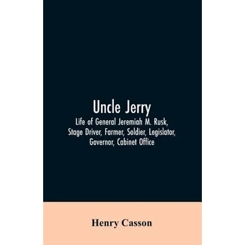 Uncle Jerry: Life of General Jeremiah M. Rusk, Stage Driver, Farmer, Soldier, Legislator, Governor, Cabinet Office - Paperback