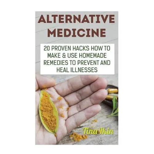 Alternative Medicine: 20 Proven Hacks How to Make & Use Homemade Remedies to Prevent and Heal Illnesses - Paperback