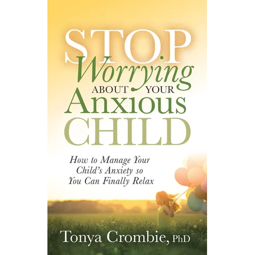 Stop Worrying about Your Anxious Child: How to Manage Your Child's Anxiety So You Can Finally Relax - Paperback