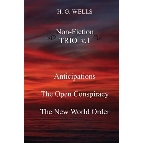 H. G. Wells Non-Fiction TRIO v.1: Anticipations, The Open Conspiracy, The New World Order - Paperback