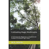 Cultivating Magic Mushrooms: A Technique for Beginners or Experienced Growers to Achieve High Yields - Paperback