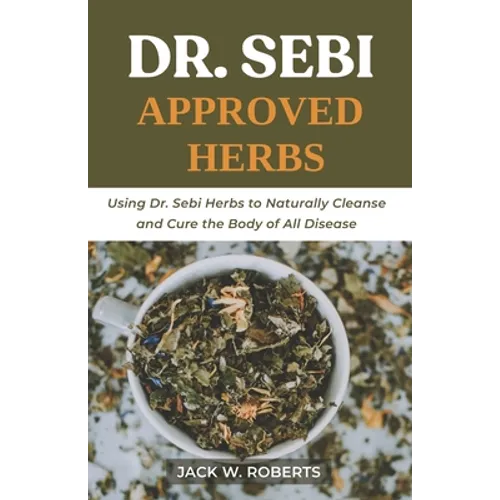 Dr Sebi Approved Herbs: Using Dr Sebi Herbs to Naturally Cleanse and Cure the Body of All Diseases - Paperback