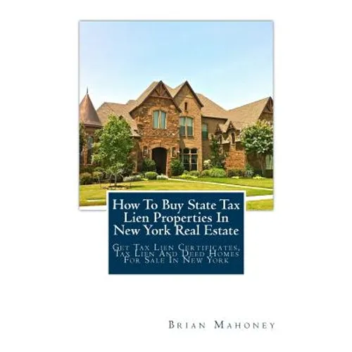 How To Buy State Tax Lien Properties In New York Real Estate: Get Tax Lien Certificates, Tax Lien And Deed Homes For Sale In New York - Paperback