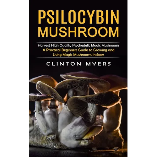 Psilocybin Mushroom: Harvest High Quality Psychedelic Magic Mushrooms (A Practical Beginners Guide to Growing and Using Magic Mushrooms Indoors) - Paperback