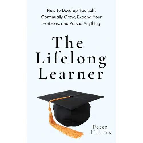 The Lifelong Learner: How to Develop Yourself, Continually Grow, Expand Your Horizons, and Pursue Anything - Paperback
