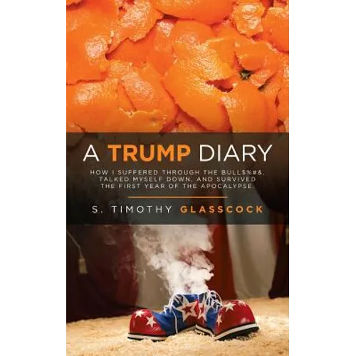 A Trump Diary: How I Suffered Through the Bull$%#&, Talked Myself Down, and Survived the First Year of the Apocalypse. - Paperback