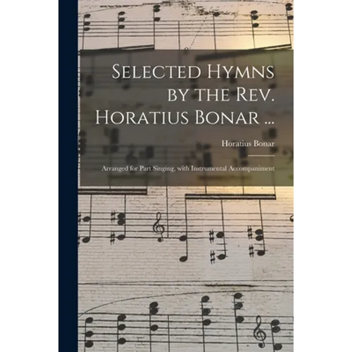 Selected Hymns by the Rev. Horatius Bonar ...: Arranged for Part Singing, With Instrumental Accompaniment - Paperback