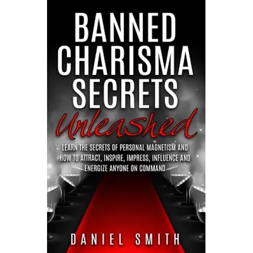 Banned Charisma Secrets Unleashed: Learn The Secrets Of Personal Magnetism And How To Attract, Inspire, Impress, Influence And Energize Anyone On Comm - Paperback