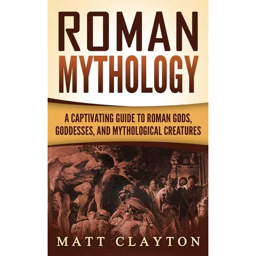 Roman Mythology: A Captivating Guide to Roman Gods, Goddesses, and Mythological Creatures - Hardcover