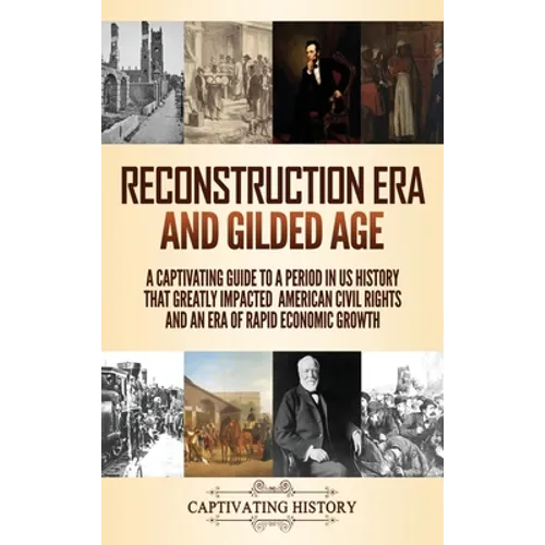 Reconstruction Era and Gilded Age: A Captivating Guide to a Period in US History That Greatly Impacted American Civil Rights and an Era of Rapid Econo - Hardcover