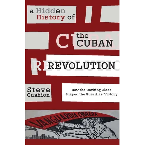 A Hidden History of the Cuban Revolution: How the Working Class Shaped the Guerillas' Victory - Paperback