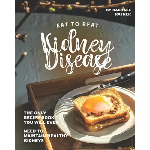 Eat to Beat Kidney Disease: The Only Recipe Book You Will Ever Need to Maintain Healthy Kidneys - Paperback