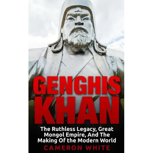Genghis Khan: The Ruthless Legacy, Great Mongol Empire, And The Making Of The Modern World - Paperback