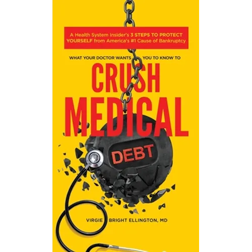 What Your Doctor Wants You to Know to Crush Medical Debt: A Health System Insider's 3 Steps to Protect Yourself from America's #1 Cause of Bankruptcy - Hardcover