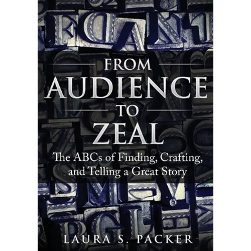 From Audience to Zeal: The ABCs of Finding, Crafting, and Telling a Great Story - Paperback