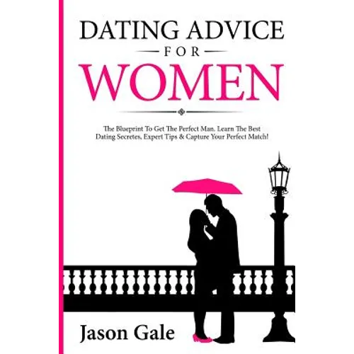 Dating Advice For Women: The Blueprint To Get The Perfect Man. Learn The Best Da - Paperback