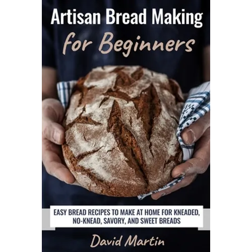 Artisan Bread Making for Beginners: Easy Bread Recipes to Make at Home for Kneaded, No-Knead, Savory, and Sweet Breads - Paperback