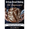 Artisan Bread Making for Beginners: Easy Bread Recipes to Make at Home for Kneaded, No-Knead, Savory, and Sweet Breads - Paperback