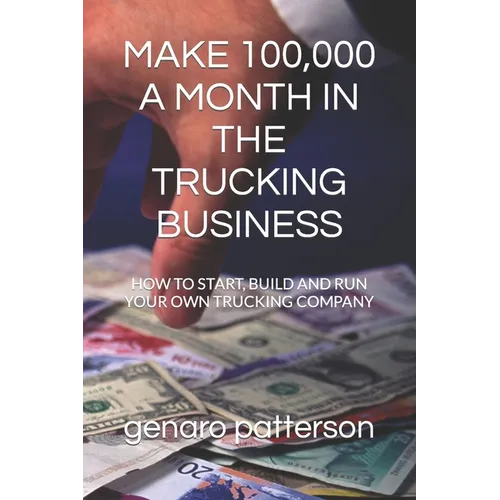 Make 100,000 a Month in the Trucking Business: How to Start, Build and Run Your Own Trucking Company - Paperback