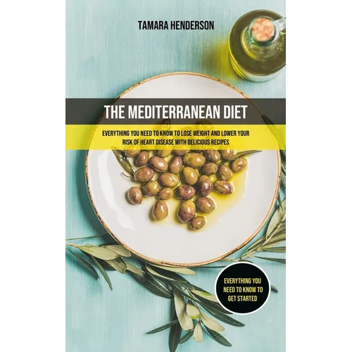 The Mediterranean Diet: Everything You Need To Know To Lose Weight And Lower Your Risk Of Heart Disease With Delicious Recipes (Everything You Need To - Paperback