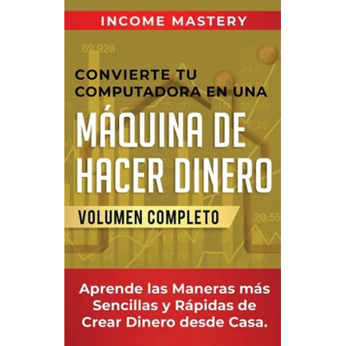 Convierte Tu Computadora en Una Máquina de Hacer Dinero: Aprende Las Maneras Más Sencillas y Rápidas de Crear Dinero Desde Casa Volumen Completo - Paperback