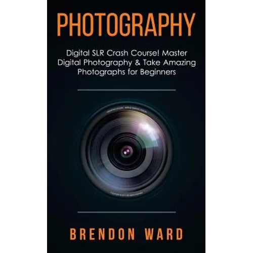 Photography: Digital SLR Crash Course! Master Digital Photography & Take Amazing Photographs for Beginners - Paperback