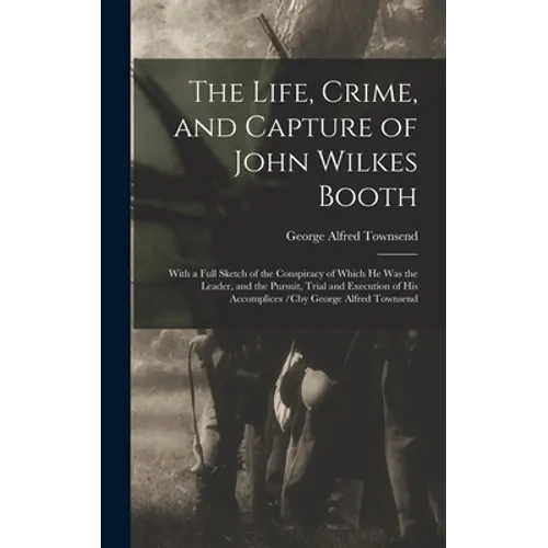 The Life, Crime, and Capture of John Wilkes Booth: With a Full Sketch of the Conspiracy of Which He Was the Leader, and the Pursuit, Trial and Executi - Hardcover