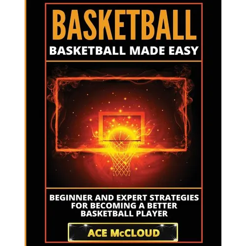 Basketball: Basketball Made Easy: Beginner and Expert Strategies For Becoming A Better Basketball Player - Paperback