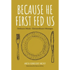 Because He First Fed Us: Ordinary Meals - Extraordinary Messages - Hardcover