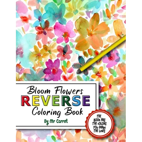 Bloom Flowers Reverse Coloring Book: Mindfulness Anxiety Relief Flowers Reverse Coloring Book, The Book Has The Colors, You Draw The Lines - Paperback
