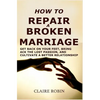 How to Repair a Broken Marriage: Get Back on Your Feet, Bring Back the Lost Passion, and Cultivate a Better Relationship - Paperback