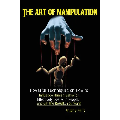 The Art of Manipulation: Powerful Techniques on How to Influence Human Behavior, Effectively Deal with People, and Get the Results You Want - Paperback