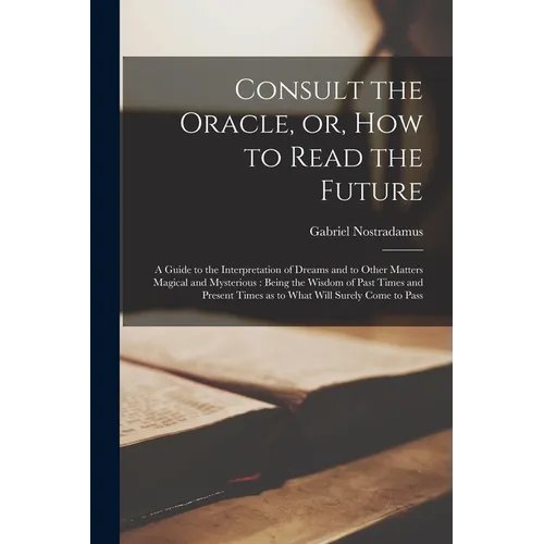 Consult the Oracle, or, How to Read the Future: a Guide to the Interpretation of Dreams and to Other Matters Magical and Mysterious: Being the Wisdom - Paperback